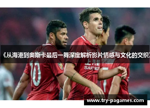 《从海港到奥斯卡最后一舞深度解析影片情感与文化的交织》