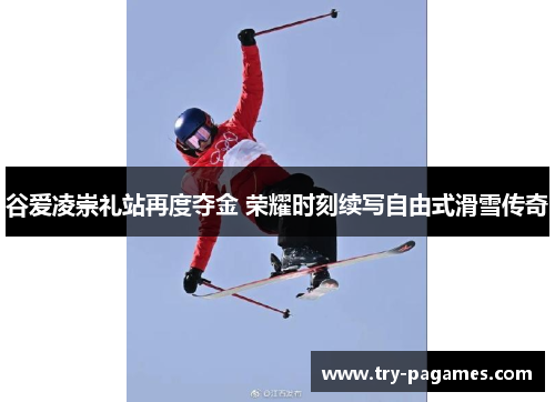 谷爱凌崇礼站再度夺金 荣耀时刻续写自由式滑雪传奇 谷爱凌崇礼站再度夺金 荣耀时刻续写自由式滑雪传奇