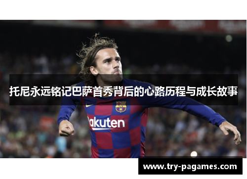 托尼永远铭记巴萨首秀背后的心路历程与成长故事 托尼永远铭记巴萨首秀背后的心路历程与成长故事