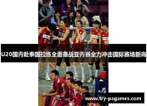 U20国青赴泰国拉练全面备战亚青赛全力冲击国际赛场新高 U20国青赴泰国拉练全面备战亚青赛全力冲击国际赛场新高