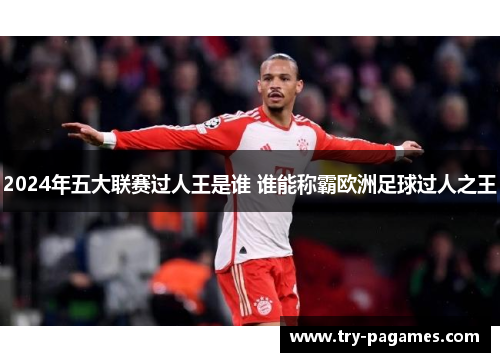2024年五大联赛过人王是谁 谁能称霸欧洲足球过人之王 2024年五大联赛过人王是谁 谁能称霸欧洲足球过人之王