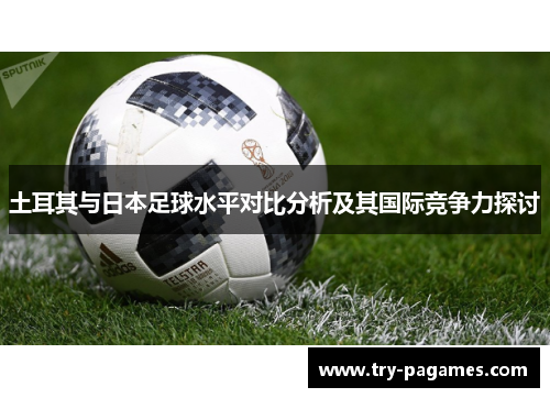 土耳其与日本足球水平对比分析及其国际竞争力探讨 土耳其与日本足球水平对比分析及其国际竞争力探讨