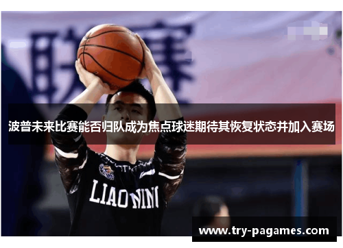波普未来比赛能否归队成为焦点球迷期待其恢复状态并加入赛场 波普未来比赛能否归队成为焦点球迷期待其恢复状态并加入赛场