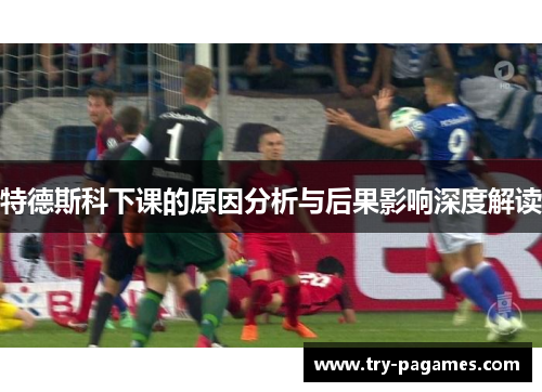 特德斯科下课的原因分析与后果影响深度解读 特德斯科下课的原因分析与后果影响深度解读