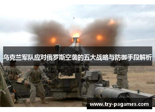 乌克兰军队应对俄罗斯空袭的五大战略与防御手段解析 乌克兰军队应对俄罗斯空袭的五大战略与防御手段解析
