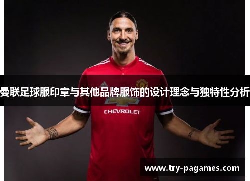 曼联足球服印章与其他品牌服饰的设计理念与独特性分析 曼联足球服印章与其他品牌服饰的设计理念与独特性分析