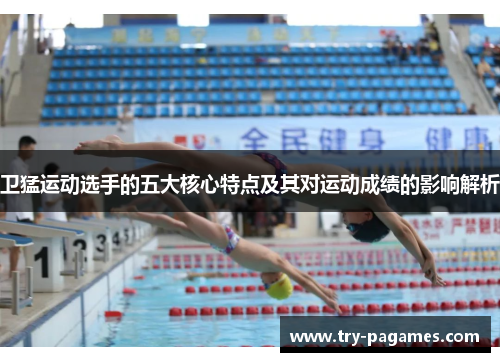 卫猛运动选手的五大核心特点及其对运动成绩的影响解析 卫猛运动选手的五大核心特点及其对运动成绩的影响解析