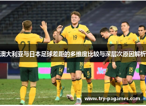 澳大利亚与日本足球差距的多维度比较与深层次原因解析