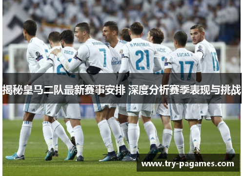 揭秘皇马二队最新赛事安排 深度分析赛季表现与挑战 揭秘皇马二队最新赛事安排 深度分析赛季表现与挑战