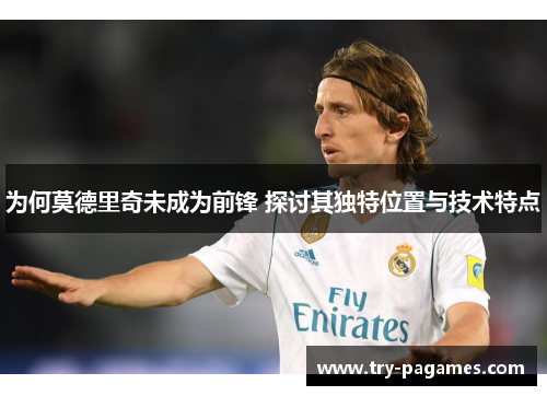 为何莫德里奇未成为前锋 探讨其独特位置与技术特点 为何莫德里奇未成为前锋 探讨其独特位置与技术特点