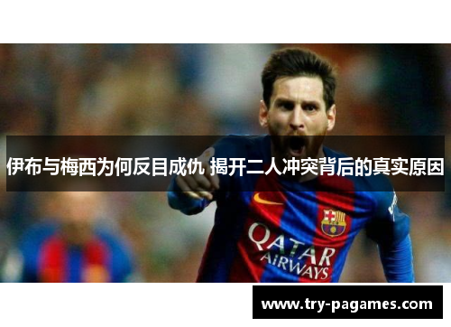 伊布与梅西为何反目成仇 揭开二人冲突背后的真实原因 伊布与梅西为何反目成仇 揭开二人冲突背后的真实原因