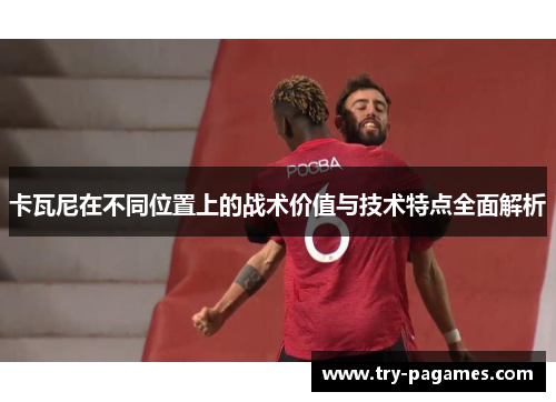 卡瓦尼在不同位置上的战术价值与技术特点全面解析 卡瓦尼在不同位置上的战术价值与技术特点全面解析