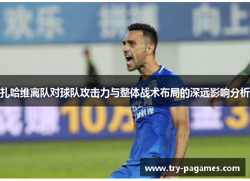 扎哈维离队对球队攻击力与整体战术布局的深远影响分析 扎哈维离队对球队攻击力与整体战术布局的深远影响分析