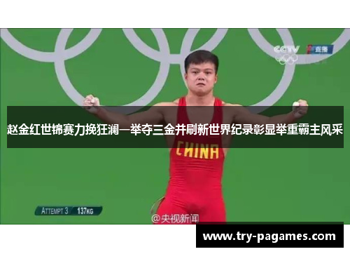 赵金红世锦赛力挽狂澜一举夺三金并刷新世界纪录彰显举重霸主风采