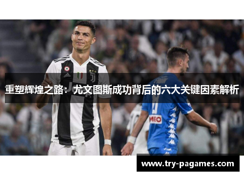 重塑辉煌之路:尤文图斯成功背后的六大关键因素解析 重塑辉煌之路:尤文图斯成功背后的六大关键因素解析