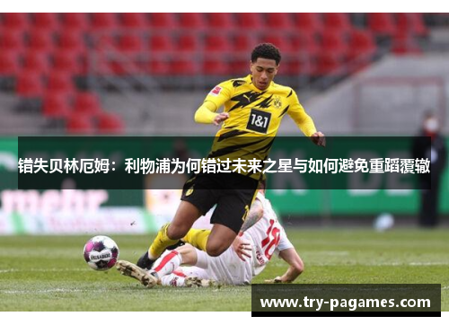 错失贝林厄姆:利物浦为何错过未来之星与如何避免重蹈覆辙 错失贝林厄姆:利物浦为何错过未来之星与如何避免重蹈覆辙