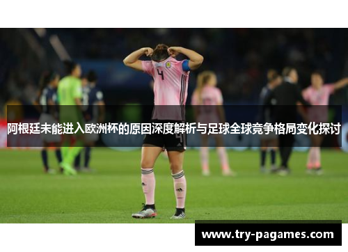 阿根廷未能进入欧洲杯的原因深度解析与足球全球竞争格局变化探讨