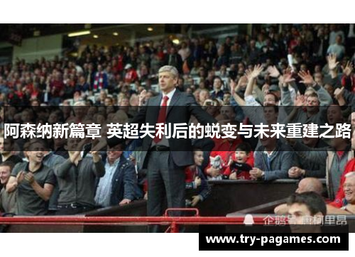 阿森纳新篇章 英超失利后的蜕变与未来重建之路 阿森纳新篇章 英超失利后的蜕变与未来重建之路