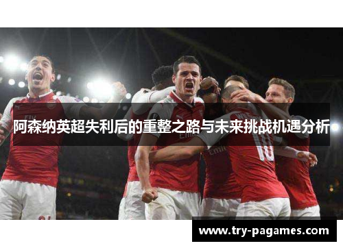 阿森纳英超失利后的重整之路与未来挑战机遇分析 阿森纳英超失利后的重整之路与未来挑战机遇分析