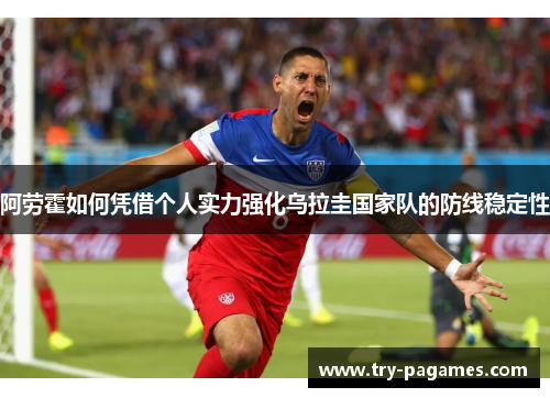 阿劳霍如何凭借个人实力强化乌拉圭国家队的防线稳定性 阿劳霍如何凭借个人实力强化乌拉圭国家队的防线稳定性