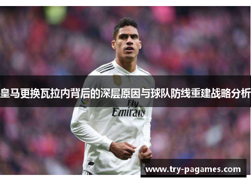 皇马更换瓦拉内背后的深层原因与球队防线重建战略分析 皇马更换瓦拉内背后的深层原因与球队防线重建战略分析