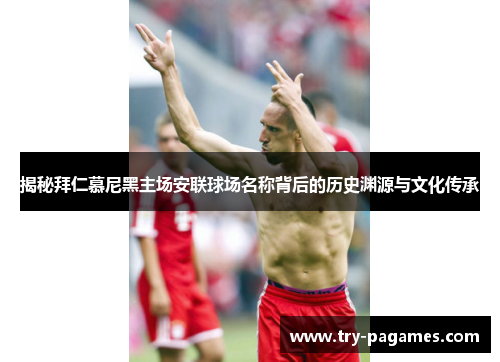 揭秘拜仁慕尼黑主场安联球场名称背后的历史渊源与文化传承