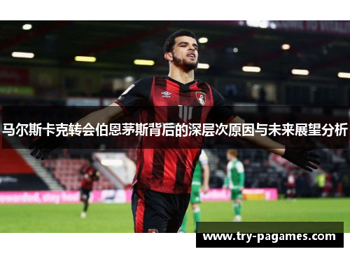 马尔斯卡克转会伯恩茅斯背后的深层次原因与未来展望分析