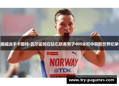 挪威选手卡斯特·瓦尔霍姆在钻石联赛男子400米栏中刷新世界纪录 挪威选手卡斯特·瓦尔霍姆在钻石联赛男子400米栏中刷新世界纪录