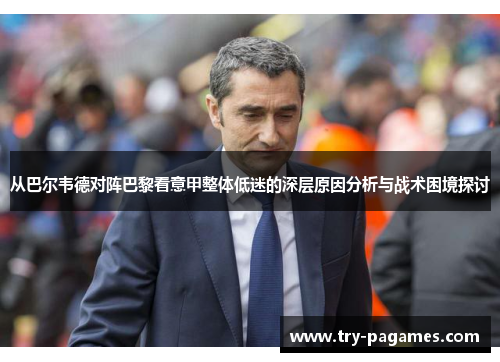 从巴尔韦德对阵巴黎看意甲整体低迷的深层原因分析与战术困境探讨