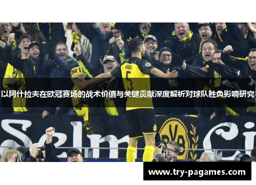 以阿什拉夫在欧冠赛场的战术价值与关键贡献深度解析对球队胜负影响研究 以阿什拉夫在欧冠赛场的战术价值与关键贡献深度解析对球队胜负影响研究