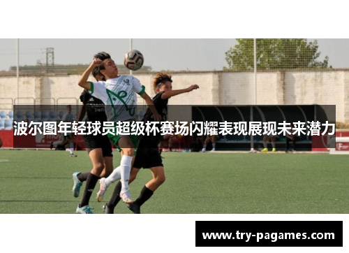 波尔图年轻球员超级杯赛场闪耀表现展现未来潜力