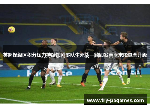 英超保级区积分压力持续加剧多队生死战一触即发赛季末段悬念升级