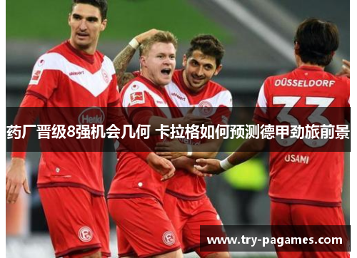药厂晋级8强机会几何 卡拉格如何预测德甲劲旅前景