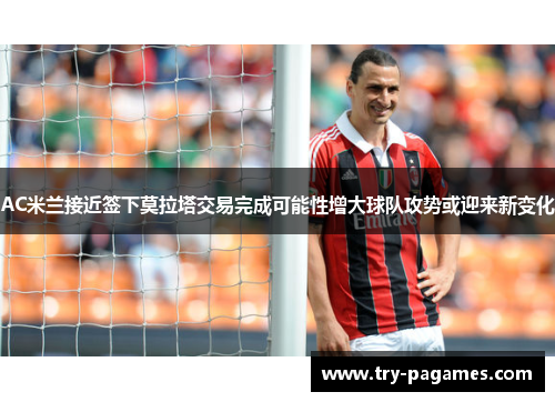 AC米兰接近签下莫拉塔交易完成可能性增大球队攻势或迎来新变化