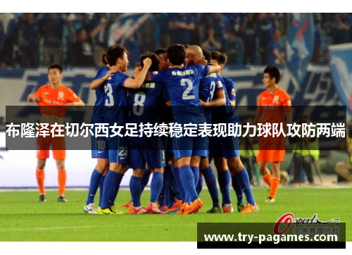 布隆泽在切尔西女足持续稳定表现助力球队攻防两端