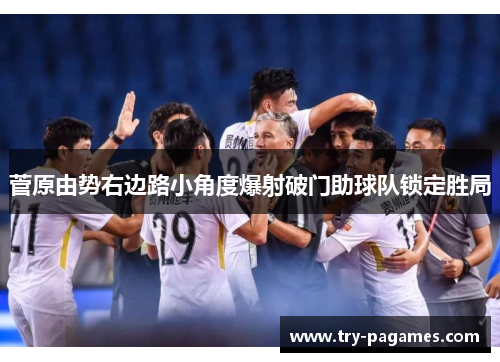 菅原由势右边路小角度爆射破门助球队锁定胜局 菅原由势右边路小角度爆射破门助球队锁定胜局