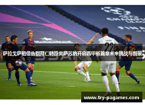 萨拉戈萨租借告别拜仁转投奥萨苏纳开启西甲新篇章未来挑战与前景 萨拉戈萨租借告别拜仁转投奥萨苏纳开启西甲新篇章未来挑战与前景