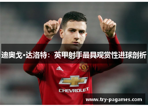 迪奥戈·达洛特：英甲射手最具观赏性进球剖析