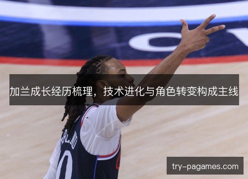 加兰成长经历梳理，技术进化与角色转变构成主线