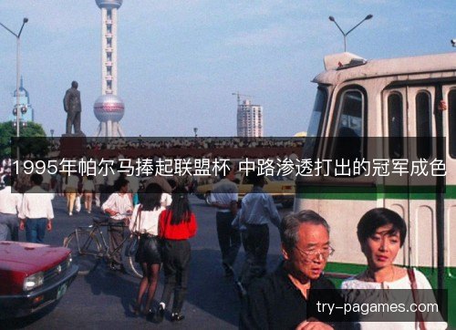 1995年帕尔马捧起联盟杯 中路渗透打出的冠军成色