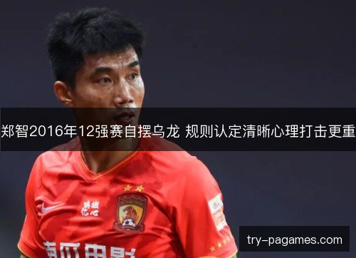 郑智2016年12强赛自摆乌龙 规则认定清晰心理打击更重